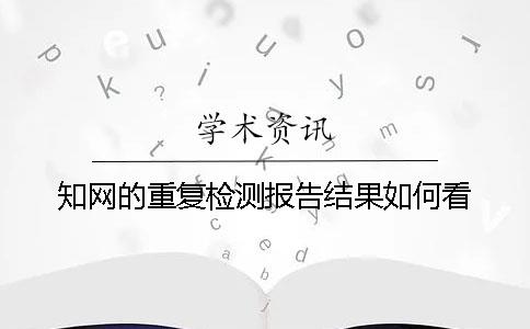 知網(wǎng)的重復(fù)檢測報告結(jié)果如何看