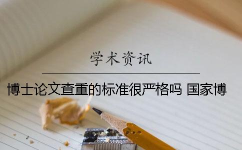 博士論文查重的標(biāo)準很嚴格嗎？ 國家博士論文查重標(biāo)準