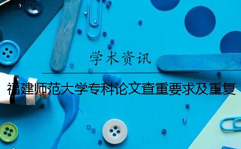 福建師范大學專科論文查重要求及重復率 福建師范大學本科論文查重率