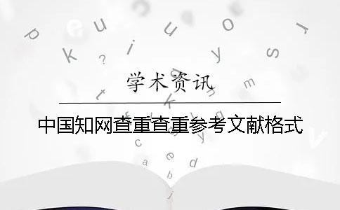 中國知網(wǎng)查重查重參考文獻(xiàn)格式