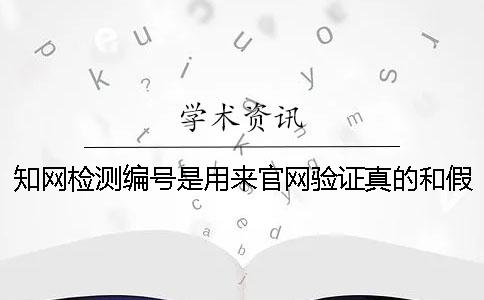 知網(wǎng)檢測編號是用來官網(wǎng)驗證真的和假冒的嗎