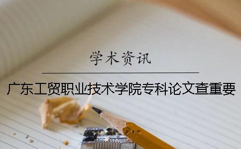 廣東工貿職業(yè)技術學院專科論文查重要求及重復率 廣東工貿職業(yè)技術學院是本科還是專科