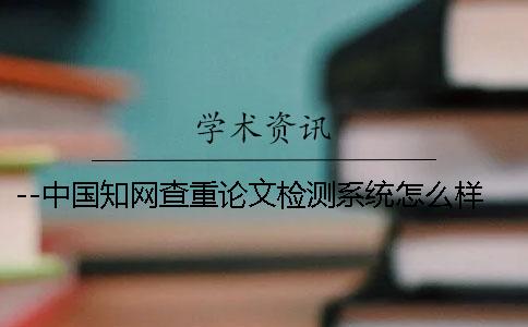 --中國知網(wǎng)查重論文檢測系統(tǒng)怎么樣？