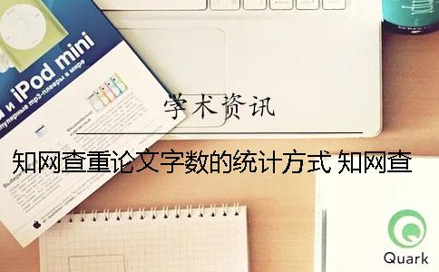 知網(wǎng)查重論文字?jǐn)?shù)的統(tǒng)計(jì)方式？ 知網(wǎng)查重字?jǐn)?shù)是不是論文字?jǐn)?shù)