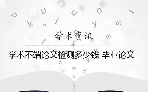 學(xué)術(shù)不端論文檢測多少錢 畢業(yè)論文