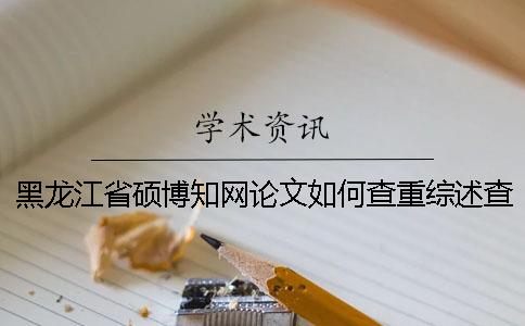 黑龍江省碩博知網(wǎng)論文如何查重？綜述查重嗎？