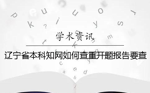遼寧省本科知網如何查重？開題報告要查嗎？