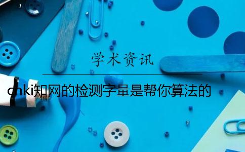 cnki知網(wǎng)的檢測字量是幫你算法的？
