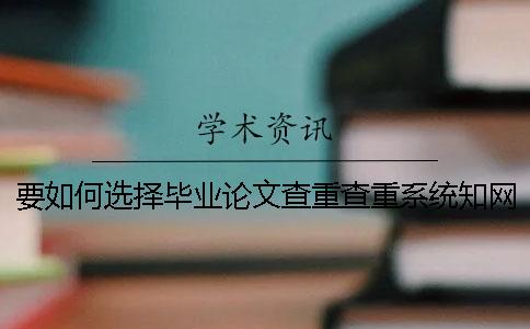 要如何選擇畢業論文查重查重系統？知網畢業論文檢查有哪一個長處？