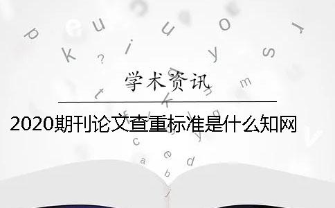 2020期刊論文查重標準是什么？知網(wǎng)查重期刊嚴嗎？