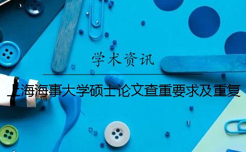 上海海事大學碩士論文查重要求及重復率 上海海事大學碩士論文查重率是多少一