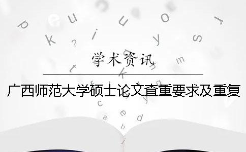 廣西師范大學碩士論文查重要求及重復率 廣西師范大學論文查重范圍