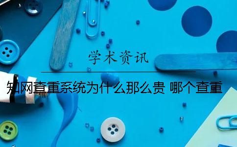 知網查重系統為什么那么貴？ 哪個查重系統和知網差不多