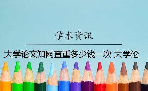 大學(xué)論文知網(wǎng)查重多少錢一次？ 大學(xué)論文能在知網(wǎng)查到嗎