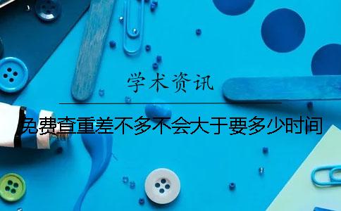 免費(fèi)查重差不多不會大于要多少時間