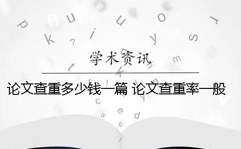 論文查重多少錢一篇？ 論文查重率一般在多少比較好