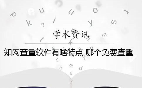 知網查重軟件有啥特點？ 哪個免費查重軟件跟知網差不多？