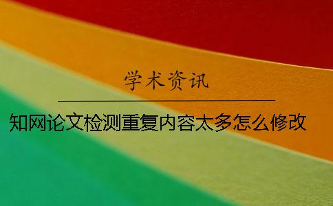 知網(wǎng)論文檢測重復(fù)內(nèi)容太多怎么修改？ 中國知網(wǎng)怎么檢測論文重復(fù)率