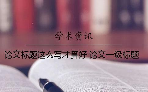 論文標題這么寫才算好！ 論文一級標題下需要寫內容嗎