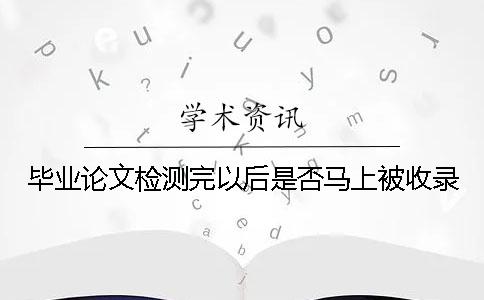 畢業(yè)論文檢測完以后是否馬上被收錄