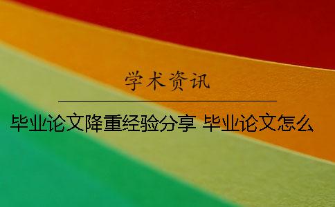 畢業(yè)論文降重經(jīng)驗(yàn)分享 畢業(yè)論文怎么降重？有什么技巧么？