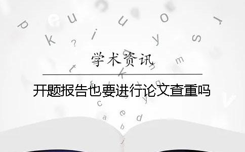 開題報告也要進(jìn)行論文查重嗎？
