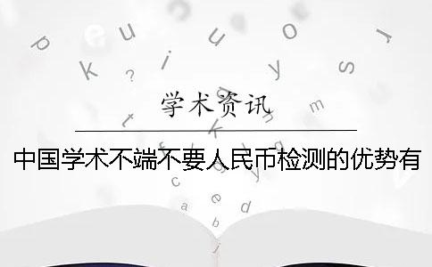 中國學術不端不要人民幣檢測的優勢有哪些個呢？